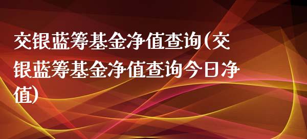 交银蓝筹基金净值查询(交银蓝筹基金净值查询今日净值)_https://www.yunyouns.com_期货直播_第1张