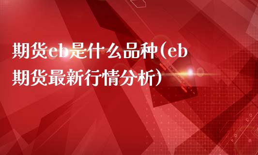 期货eb是什么品种(eb期货最新行情分析)_https://www.yunyouns.com_股指期货_第1张