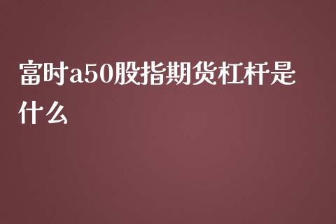 富时a50股指期货杠杆是什么_https://www.yunyouns.com_股指期货_第1张