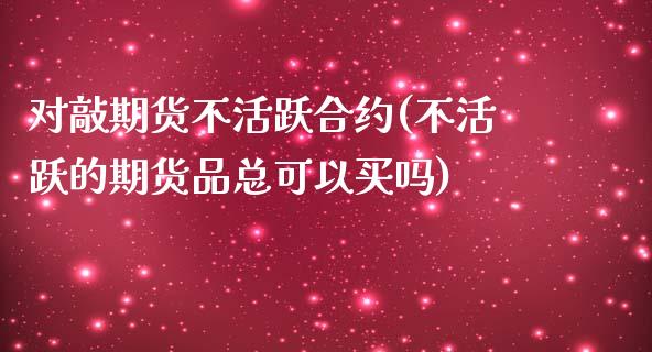 对敲期货不活跃合约(不活跃的期货品总可以买吗)_https://www.yunyouns.com_期货直播_第1张