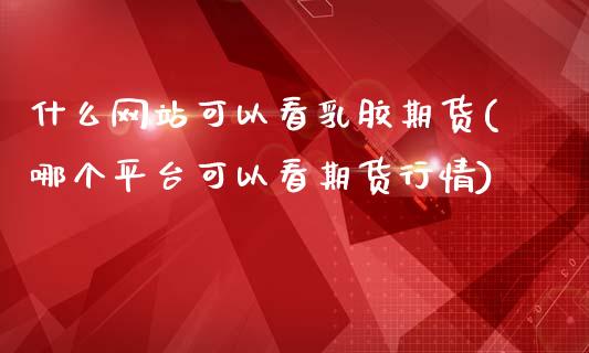 什么网站可以看乳胶期货(哪个平台可以看期货行情)_https://www.yunyouns.com_期货直播_第1张