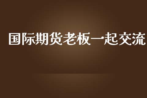 国际期货老板一起交流_https://www.yunyouns.com_股指期货_第1张