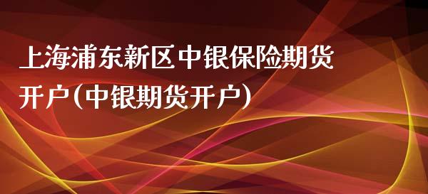 上海浦东新区中银保险期货开户(中银期货开户)_https://www.yunyouns.com_期货行情_第1张