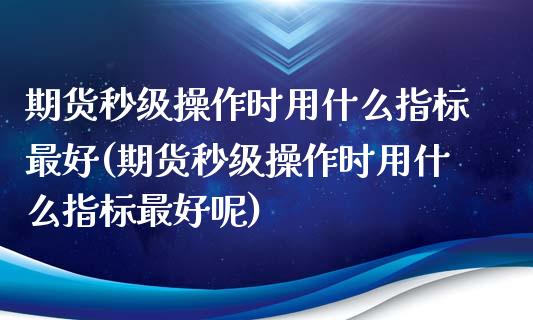 期货秒级操作时用什么指标最好(期货秒级操作时用什么指标最好呢)_https://www.yunyouns.com_期货直播_第1张