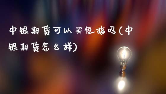 中银期货可以买恒指吗(中银期货怎么样)_https://www.yunyouns.com_期货行情_第1张