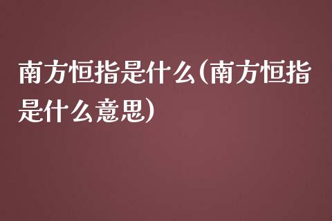 南方恒指是什么(南方恒指是什么意思)_https://www.yunyouns.com_期货直播_第1张