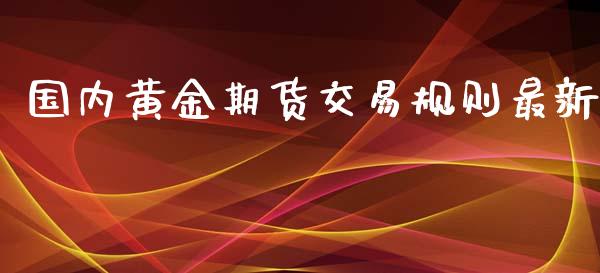 国内黄金期货交易规则最新_https://www.yunyouns.com_期货直播_第1张