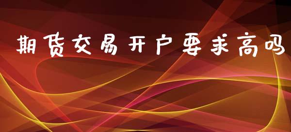 期货交易开户要求高吗_https://www.yunyouns.com_期货直播_第1张