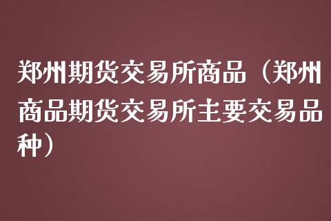 郑州期货交易所商品（郑州商品期货交易所主要交易品种）_https://www.yunyouns.com_期货直播_第1张