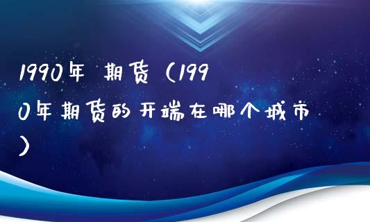 1990年 期货（1990年期货的开端在哪个城市）_https://www.yunyouns.com_恒生指数_第1张