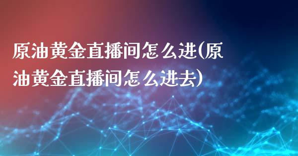 原油黄金直播间怎么进(原油黄金直播间怎么进去)_https://www.yunyouns.com_恒生指数_第1张