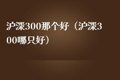 沪深300那个好（沪深300哪只好）_https://www.yunyouns.com_恒生指数_第1张