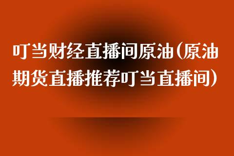 叮当财经直播间原油(原油期货直播推荐叮当直播间)_https://www.yunyouns.com_期货直播_第1张