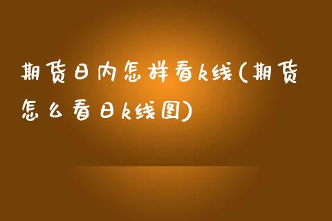 期货日内怎样看k线(期货怎么看日k线图)_https://www.yunyouns.com_期货行情_第1张