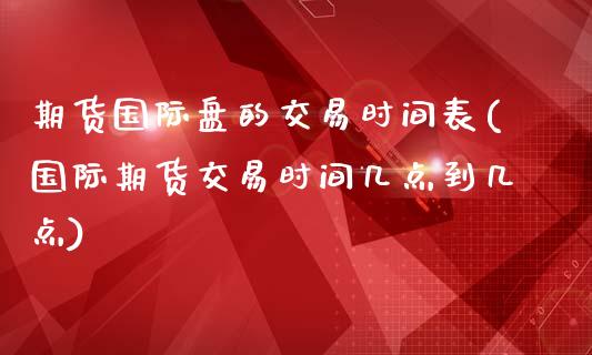 期货国际盘的交易时间表(国际期货交易时间几点到几点)_https://www.yunyouns.com_期货行情_第1张