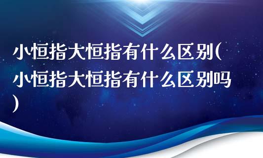 小恒指大恒指有什么区别(小恒指大恒指有什么区别吗)_https://www.yunyouns.com_期货直播_第1张