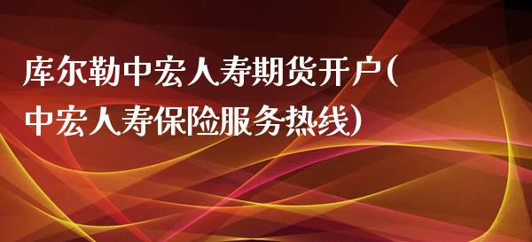 库尔勒中宏人寿期货开户(中宏人寿保险服务热线)_https://www.yunyouns.com_期货行情_第1张