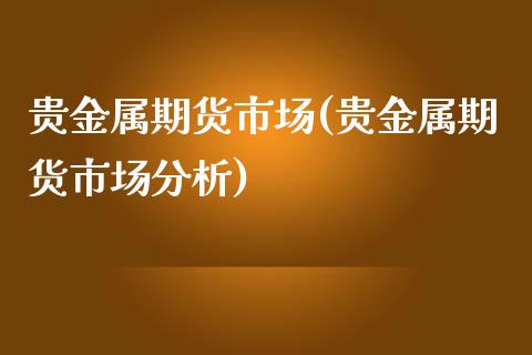 贵金属期货市场(贵金属期货市场分析)_https://www.yunyouns.com_期货行情_第1张