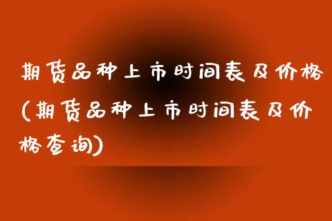 期货品种上市时间表及价格(期货品种上市时间表及价格查询)_https://www.yunyouns.com_股指期货_第1张