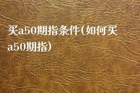 买a50期指条件(如何买a50期指)_https://www.yunyouns.com_期货行情_第1张