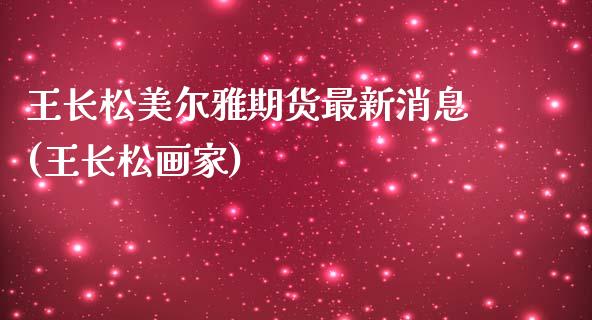 王长松美尔雅期货最新消息(王长松画家)_https://www.yunyouns.com_股指期货_第1张