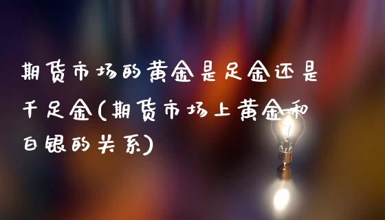 期货市场的黄金是足金还是千足金(期货市场上黄金和白银的关系)_https://www.yunyouns.com_股指期货_第1张