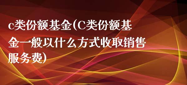 c类份额基金(C类份额基金一般以什么方式收取销售服务费)_https://www.yunyouns.com_期货直播_第1张