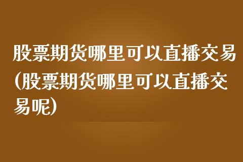 股票期货哪里可以直播交易(股票期货哪里可以直播交易呢)_https://www.yunyouns.com_股指期货_第1张