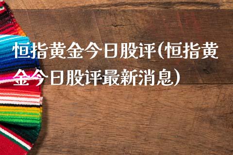 恒指黄金今日股评(恒指黄金今日股评最新消息)_https://www.yunyouns.com_股指期货_第1张