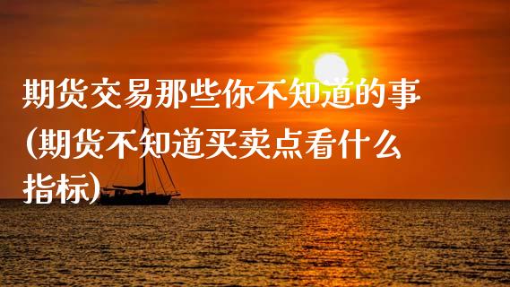 期货交易那些你不知道的事(期货不知道买卖点看什么指标)_https://www.yunyouns.com_期货行情_第1张