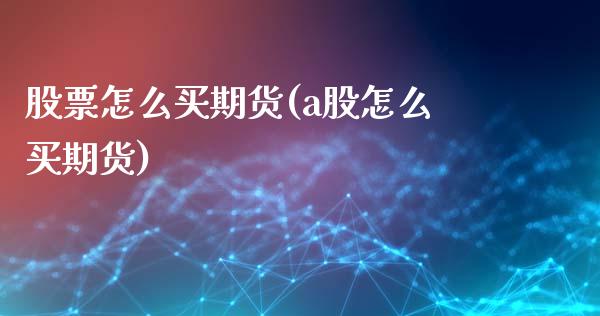 股票怎么买期货(a股怎么买期货)_https://www.yunyouns.com_期货直播_第1张