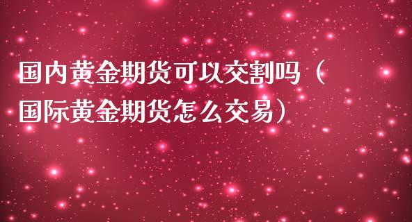 国内黄金期货可以交割吗（国际黄金期货怎么交易）_https://www.yunyouns.com_期货行情_第1张