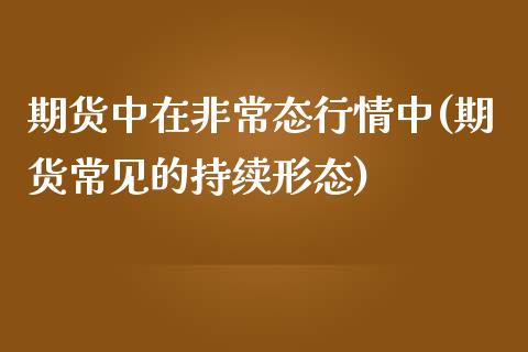 期货中在非常态行情中(期货常见的持续形态)_https://www.yunyouns.com_期货行情_第1张