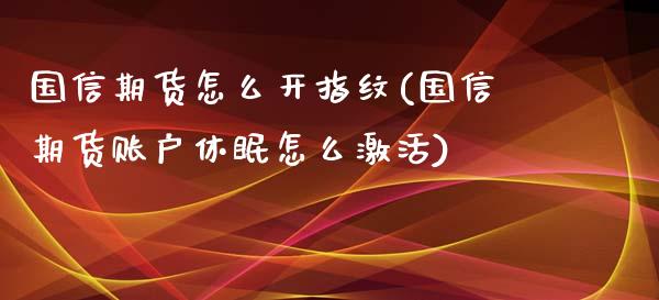 国信期货怎么开指纹(国信期货账户休眠怎么激活)_https://www.yunyouns.com_期货行情_第1张