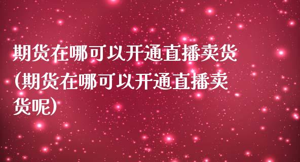 期货在哪可以开通直播卖货(期货在哪可以开通直播卖货呢)_https://www.yunyouns.com_期货直播_第1张