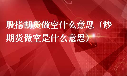 股指期货做空什么意思（炒期货做空是什么意思）_https://www.yunyouns.com_期货直播_第1张