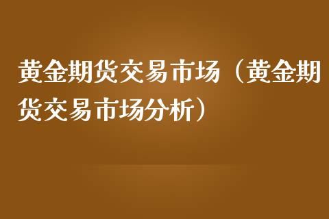 黄金期货交易市场（黄金期货交易市场分析）_https://www.yunyouns.com_股指期货_第1张