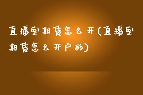 直播室期货怎么开(直播室期货怎么开户的)_https://www.yunyouns.com_股指期货_第1张