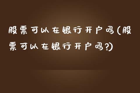 股票可以在银行开户吗(股票可以在银行开户吗?)_https://www.yunyouns.com_期货行情_第1张