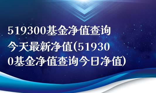 519300基金净值查询今天最新净值(519300基金净值查询今日净值)_https://www.yunyouns.com_期货直播_第1张