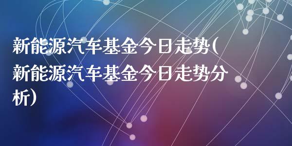 新能源汽车基金今日走势(新能源汽车基金今日走势分析)_https://www.yunyouns.com_期货行情_第1张