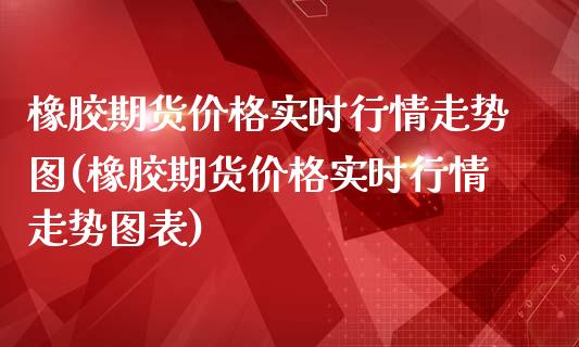 橡胶期货价格实时行情走势图(橡胶期货价格实时行情走势图表)_https://www.yunyouns.com_股指期货_第1张