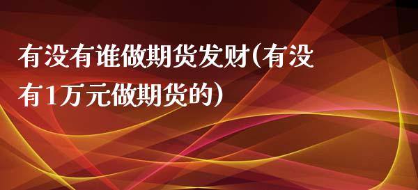 有没有谁做期货发财(有没有1万元做期货的)_https://www.yunyouns.com_股指期货_第1张