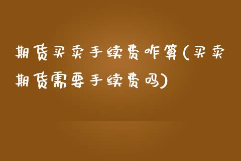 期货买卖手续费咋算(买卖期货需要手续费吗)_https://www.yunyouns.com_股指期货_第1张