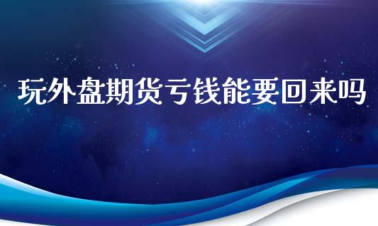 玩外盘期货亏钱能要回来吗_https://www.yunyouns.com_股指期货_第1张