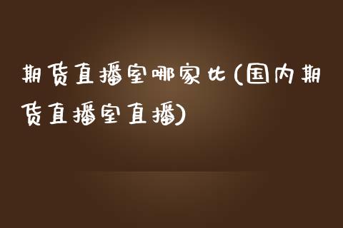 期货直播室哪家比(国内期货直播室直播)_https://www.yunyouns.com_期货行情_第1张