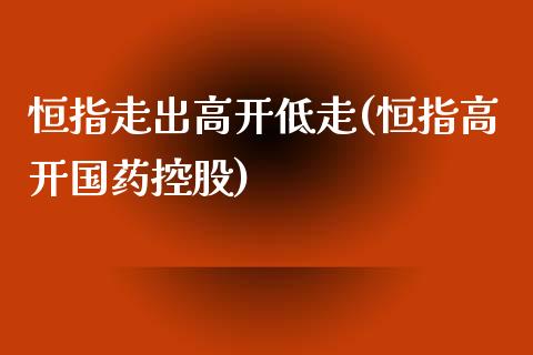 恒指走出高开低走(恒指高开国药控股)_https://www.yunyouns.com_股指期货_第1张