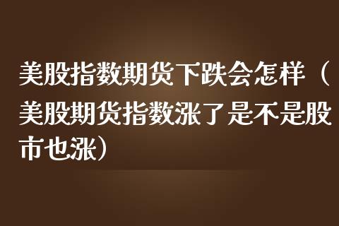 美股指数期货下跌会怎样（美股期货指数涨了是不是股市也涨）_https://www.yunyouns.com_期货行情_第1张