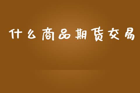 什么商品期货交易_https://www.yunyouns.com_期货行情_第1张