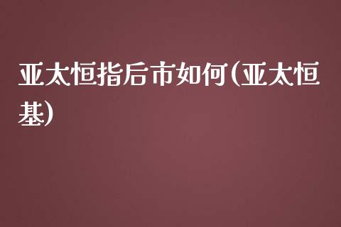 亚太恒指后市如何(亚太恒基)_https://www.yunyouns.com_股指期货_第1张